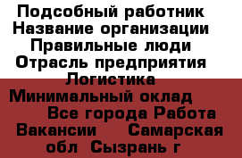 Подсобный работник › Название организации ­ Правильные люди › Отрасль предприятия ­ Логистика › Минимальный оклад ­ 30 000 - Все города Работа » Вакансии   . Самарская обл.,Сызрань г.